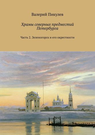 Валерий Пикулев. Храмы северных предместий Петербурга. Часть 2. Зеленогорск и его окрестности