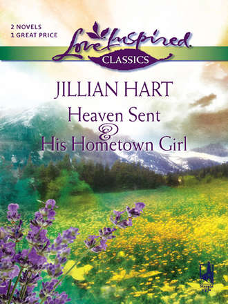 Jillian Hart. Heaven Sent and His Hometown Girl: Heaven Sent / His Hometown Girl
