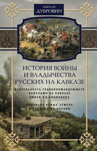 Николай Федорович Дубровин. История войны и владычества русских на Кавказе. Деятельность главнокомандующего войсками на Кавказе П.Д. Цицианова. Принятие новых земель в подданство России. Том 4