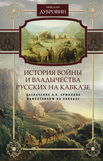 История войны и владычества русских на Кавказе. Назначение А.П. Ермолова наместником на Кавказе. Том 6. 