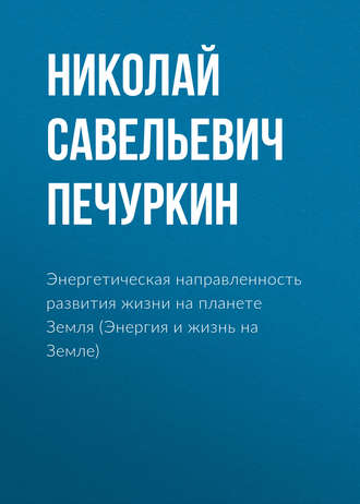 Энергетическая направленность развития жизни на планете Земля (Энергия и жизнь на Земле). Николай Савельевич Печуркин