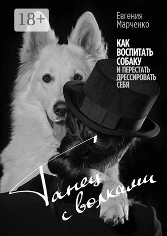 Танец с волками. Как воспитать собаку и перестать дрессировать себя. Евгения Марченко