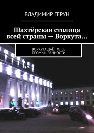 Шахтёрская столица всей страны – Воркута… Воркута даёт хлеб промышленности. 