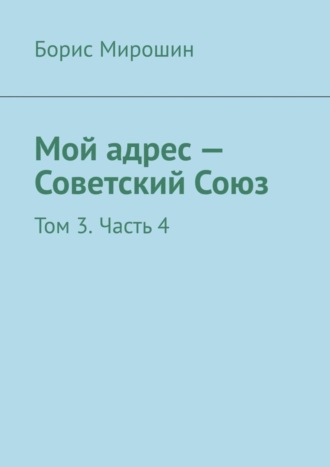 Борис Мирошин. Мой адрес – Советский Союз. Том 3. Часть 4