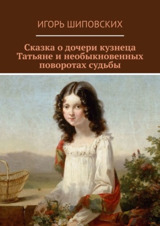 Сказка о дочери кузнеца Татьяне и необыкновенных поворотах судьбы. Новелла-сказка. 