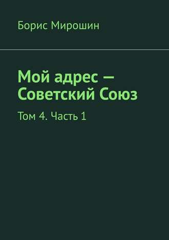 Борис Мирошин. Мой адрес – Советский Союз. Том 4. Часть 1