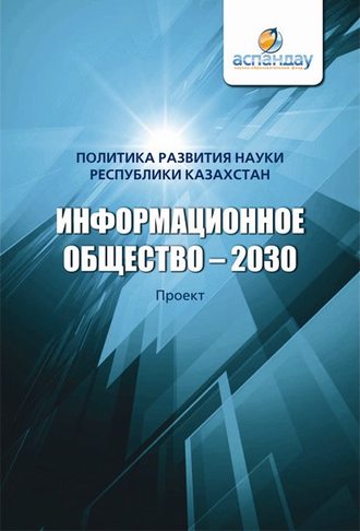 Коллектив авторов. Информационное общество – 2030. Политика развития науки Республики Казахстан