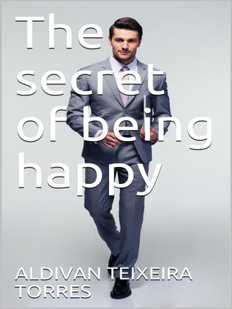 Aldivan Teixeira Torres. The Secret Of Being Happy