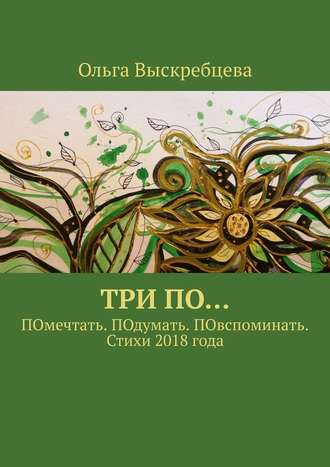 Ольга Юрьевна Выскребцева. Три ПО… ПОмечтать. ПОдумать. ПОвспоминать. Стихи 2018 года