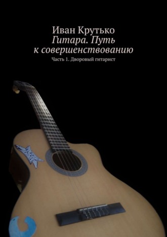 Гитара. Путь к совершенствованию. Часть 1. Дворовый гитарист. Иван Крутько