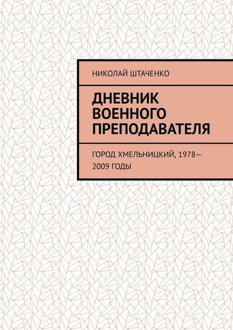 Николай Штаченко. Дневник военного преподавателя. Город Хмельницкий, 1978—2009 годы