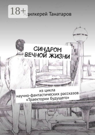 Адилкерей Бахыткерейевич Танатаров. Синдром вечной жизни. Из цикла научно-фантастических рассказов «Траектории будущего»