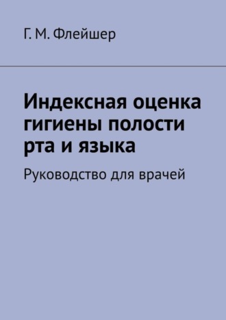 Григорий Михайлович Флейшер. Индексная оценка гигиены полости рта и языка. Руководство для врачей