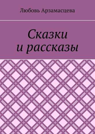 Любовь Арзамасцева. Сказки и рассказы