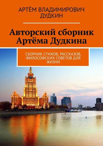 Артём Владимирович Дудкин. Авторский сборник Артёма Дудкина. Сборник стихов, рассказов, философских советов для жизни