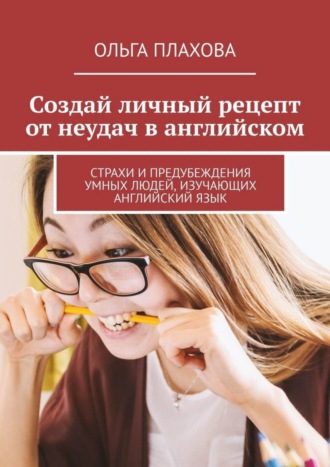 Создай личный рецепт от неудач в английском. Страхи и предубеждения умных людей, изучающих английский язык. Ольга Плахова
