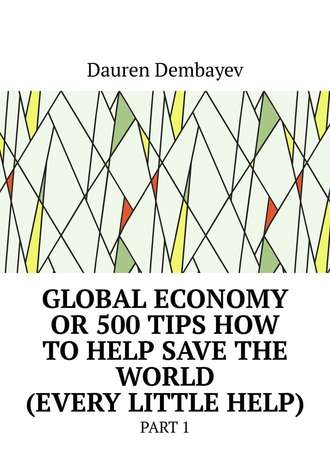 Dauren Dembayev. Global economy or 500 tips how to help save the world (every little help). Part 1