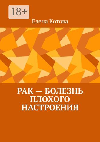 Елена Котова. РАК – БОЛЕЗНЬ ПЛОХОГО НАСТРОЕНИЯ. Советы перед началом лечения