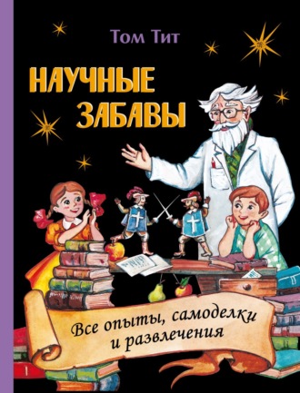 Научные забавы. Интересные опыты, самоделки, развлечения. Том Тит