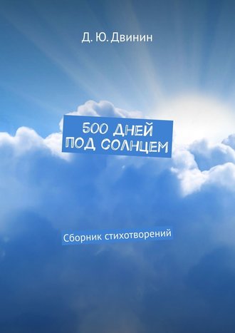 Дмитрий Юрьевич Двинин. 500 дней под солнцем. Сборник стихотворений