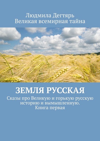 Людмила Дегтярь. Земля русская. Сказы про Великую и горькую русскую историю и вымышленную. Книга первая