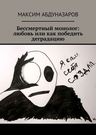 Максим Абдуназаров. Бессмертный монолог: Любовь, или Как победить деградацию