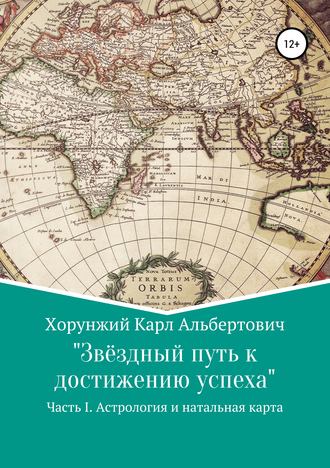 Звёздный путь к достижению успеха. Часть 1. Астрология и натальная карта. Карл Альбертович Хорунжий