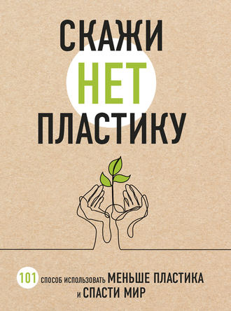 Скажи «НЕТ» пластику. 101 способ использовать меньше пластика и спасти мир. Мария Ершова
