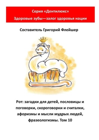 Рот: загадки для детей, пословицы и поговорки, скороговорки и считалки, афоризмы и мысли мудрых людей, фразеологизмы. Том 10. Серия «Дентилюкс». Здоровые зубы – залог здоровья нации. 