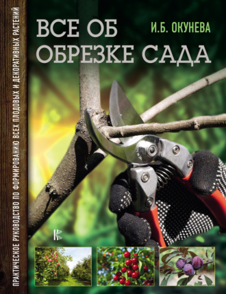 Все об обрезке сада. Практическое руководство по формированию всех плодовых и декоративных растений. Ирина Окунева