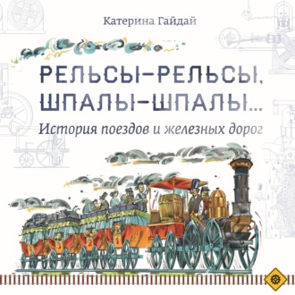 Катерина Гайдай. Рельсы-рельсы, шпалы-шпалы… История поездов и железных дорог