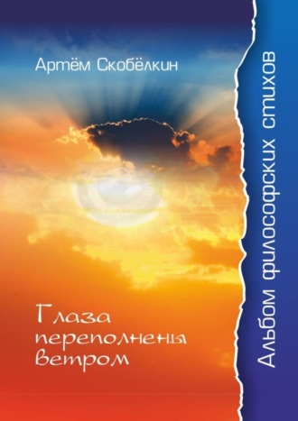 Глаза переполнены ветром. Альбом философских стихов. Артём Сергеевич Скобёлкин
