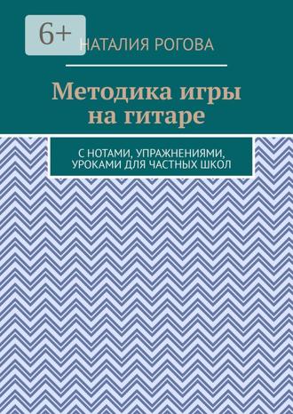 Наталия Рогова. Методика игры на гитаре. С нотами, упражнениями, уроками для частных школ