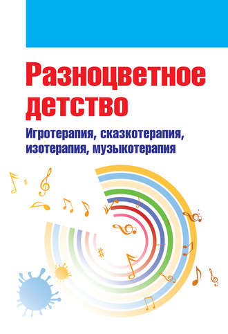 Разноцветное детство. Игротерапия, сказкотерапия, изотерапия, музыкотерапия. Коллектив авторов