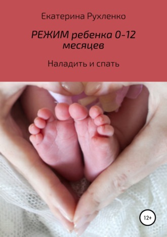 Екатерина Николаевна Рухленко. Режим ребенка 0-12 месяцев. Наладить и спать
