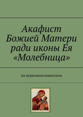 Акафист Божией Матери ради иконы Ея «Молебница». На церковнославянском. 