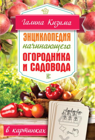Галина Кизима. Энциклопедия начинающего огородника и садовода в картинках