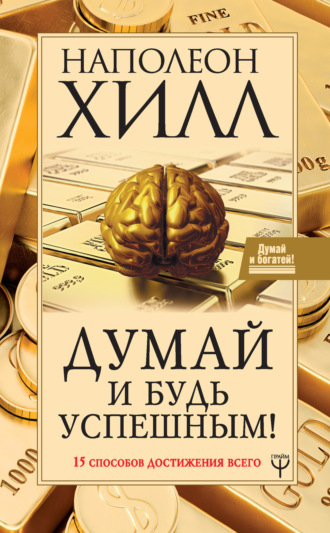Думай и будь успешным! 15 способов достижения всего. Наполеон Хилл