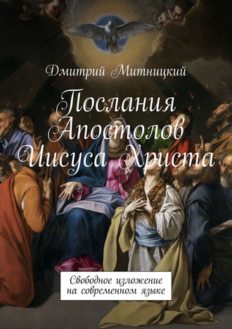 Дмитрий Митницкий. Послания Апостолов Иисуса Христа. Свободное изложение на современном языке