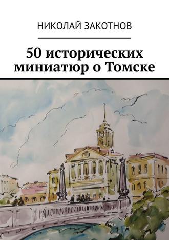 Николай Петрович Закотнов. 50 исторических миниатюр о Томске