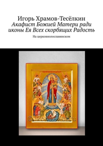 Акафист Божией Матери ради иконы Ея Всех скорбящих Радость. На церковнолославянском. 