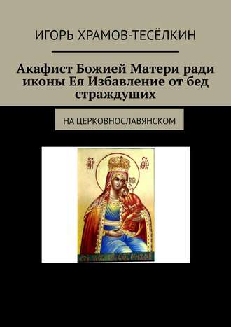 Акафист Божией Матери ради иконы Ея Избавление от бед страждуших. На церковнославянском. 