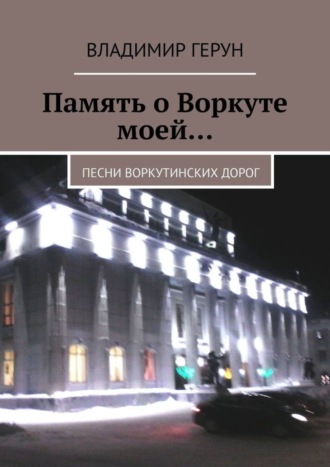 Владимир Герун. Память о Воркуте моей… Песни воркутинских дорог