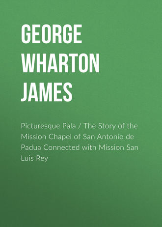 George Wharton  James. Picturesque Pala / The Story of the Mission Chapel of San Antonio de Padua Connected with Mission San Luis Rey