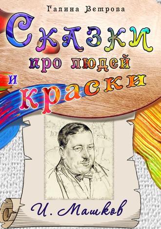 Галина Евгеньевна Ветрова. Сказки про людей и краски. И. Машков