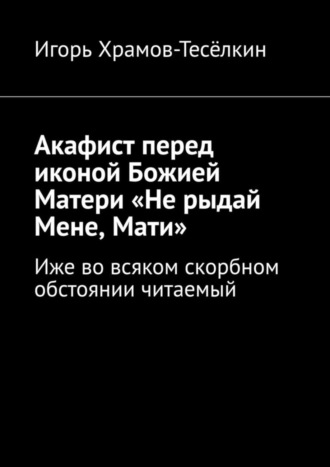 Акафист перед иконой Божией Матери «Не рыдай Мене, Мати». Иже во всяком скорбном обстоянии читаемый. 