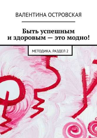 Валентина Островская. Быть успешным и здоровым – это модно! Методика. Раздел 2