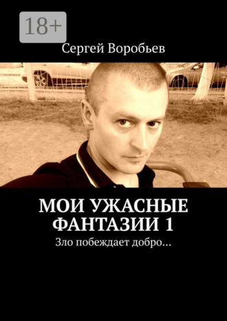 Сергей Воробьев. Мои ужасные фантазии. Зло побеждает добро…