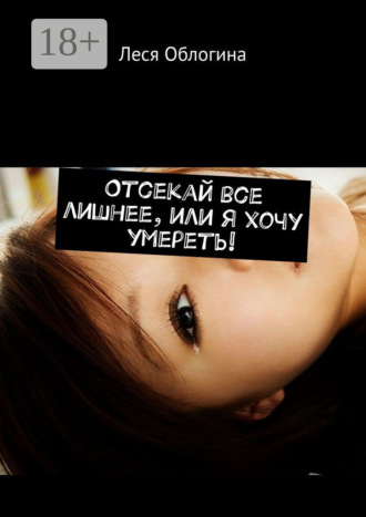 Леся Витальевна Облогина. Отсекай все лишнее, или Я хочу умереть!