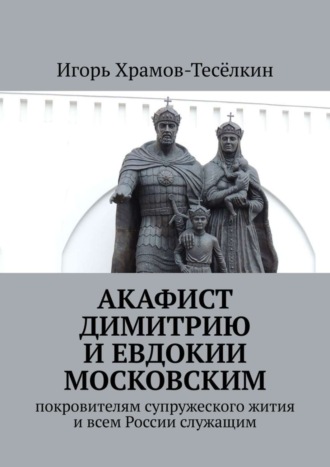 Акафист Димитрию и Евдокии Московским. Покровителям супружеского жития и всем России служащим. 